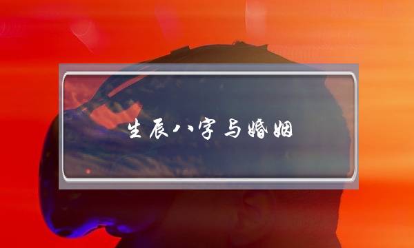 逝世辰八字与婚姻（流露您的婚姻的运势）