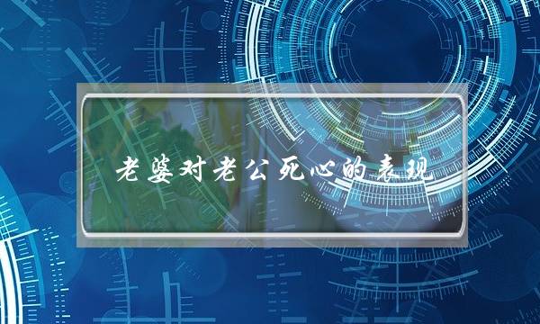 老婆对老公逝世心的暗示,老婆对老公逝世心的本果有哪些