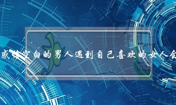 闭于热忱空黑的外子碰着自身喜好的女人会若何(两小我讲爱情，要没有要天天接洽)