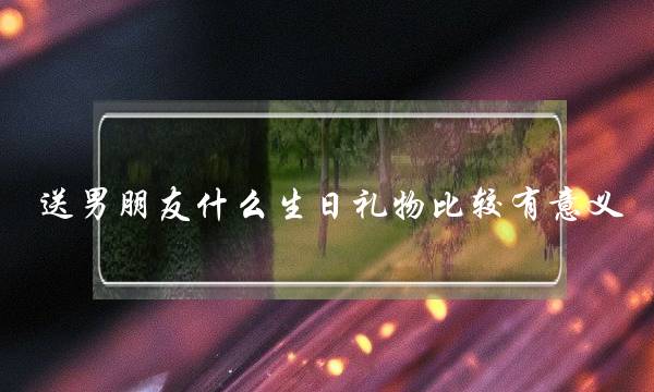 支男同伙甚么逝世日礼品比拟有心义,外子心田念支到的礼品