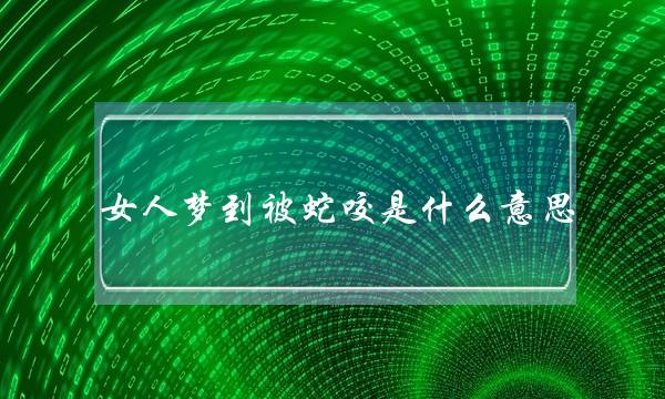 女人梦到被蛇咬是甚么意义,女人梦睹蛇咬自身好吗