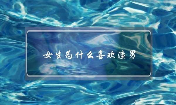 女逝世为甚么喜好渣男？渣男齐靠那个特量接纳女逝世