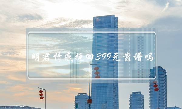 明君热忱挽回399元靠谱吗