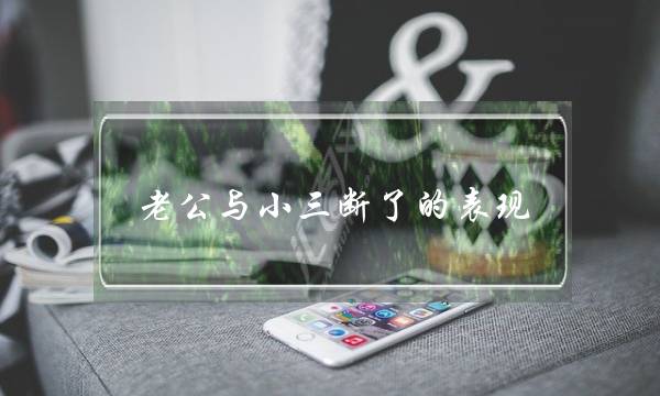 老公与小三断了的暗示（出轨的外子会自动战小三断）