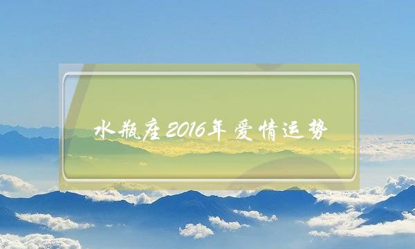 水瓶座2016年爱情运势(从哪种迹象剖明，您碰睹了爱情？)