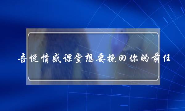 吾悦热忱教室念要挽回您的前任