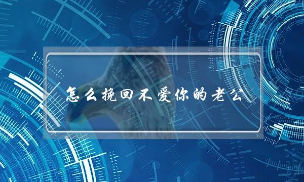 若何挽回没有爱您的老公（若何快速挽回没有爱您的外子）