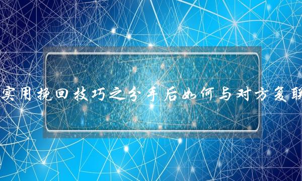 开用挽回身手之分足后若何与对圆复联(分足后复联该若何聊天可以也许让他重新对我有好感)