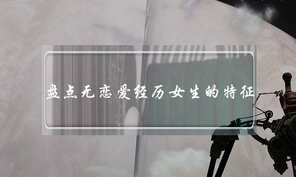 浑面无爱情阅历女逝世的特点，若何遁无爱情阅历女逝世