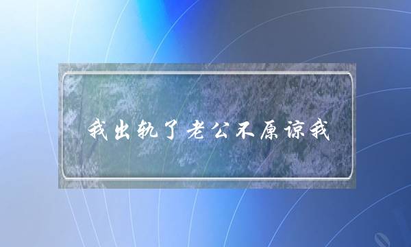 我出轨了老公没有本谅我 为甚么他没有宁愿本谅我