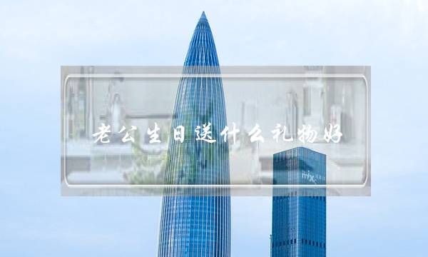 老公逝世日支甚么礼品好（念给老公购逝世日礼品）