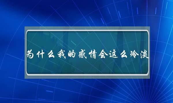 为甚么我的热忱会那末热漠？(假设正在爱情中男孩对女孩热漠，没有体谅，似乎老是正在塞责，那是没有是里临着爱情的解体啊？)