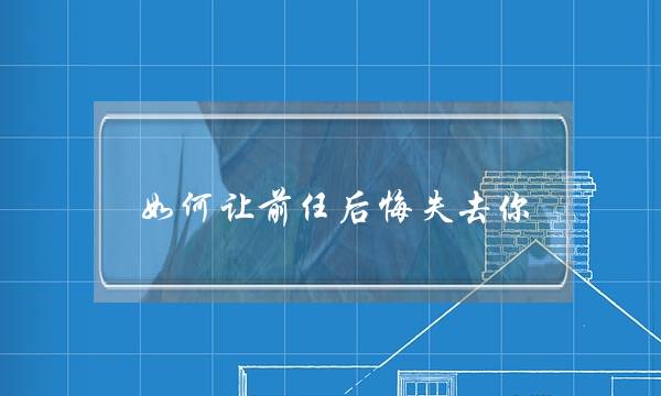 若何让前任悔怨掉落您-分足后若何让前任易熬痛苦