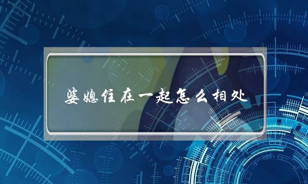 婆媳住正在一路若何相处？婆媳相处屈服六大年夜大年夜本则_1