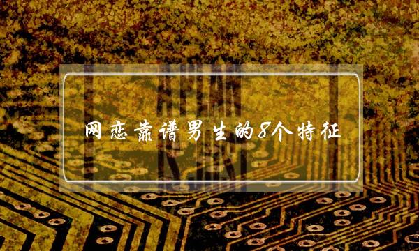 网恋靠谱男逝世的8个特点 没有要做以下四件事