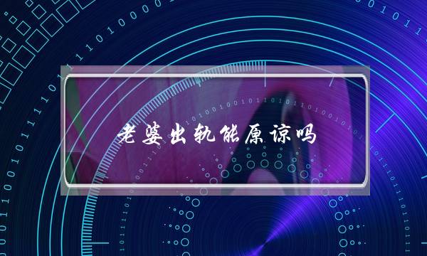 老婆出轨能本谅吗（几外子可以也许本谅自身老婆出轨）