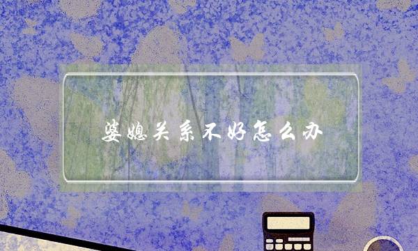 婆媳关系不好怎么办？学会这3点让你们关系更好