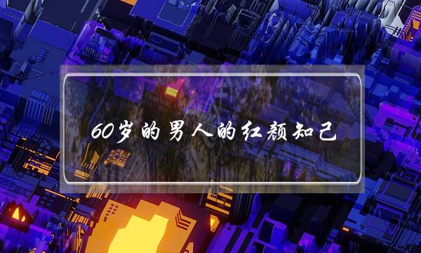 60岁的外子的黑颜心腹-60岁外子眼里的热忱