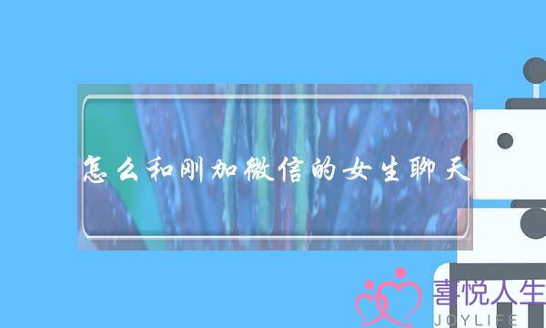 怎么和刚加微信的女生聊天（刚加女生微信聊什么）