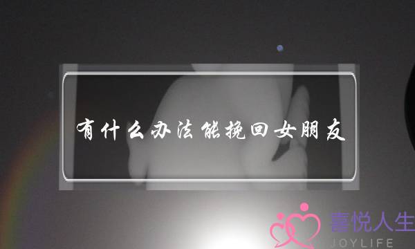 有什么办法能挽回女朋友(怎么挽留一个女孩)