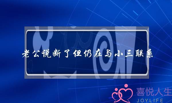 老公讲断了但仍正在与小三接洽 公底下却正在偷偷接洽