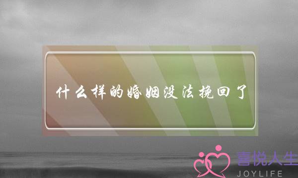 甚么样的婚姻出法挽回了(甚么样的婚姻没法挽回)