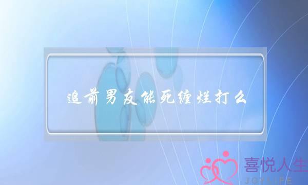 追前男友能死缠烂打么(前男友死缠烂打怎么办)