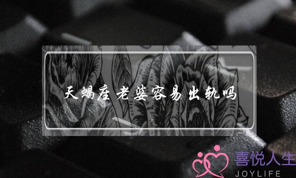 天蝎座老婆简朴出轨吗（简朴细神出轨的四大年夜大年夜星座）