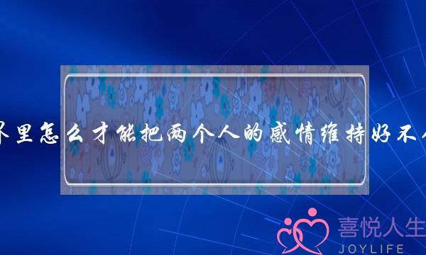 正在爱情世界里若何才干把两小我的热忱坚持好没有会隐现中遇？没有让小三未遂？