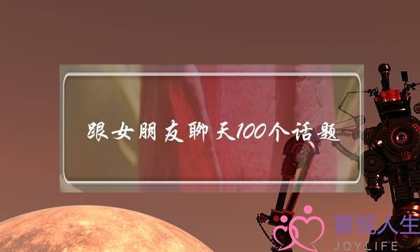 跟女同伙聊天100个话题,战女同伙一样深刻聊天