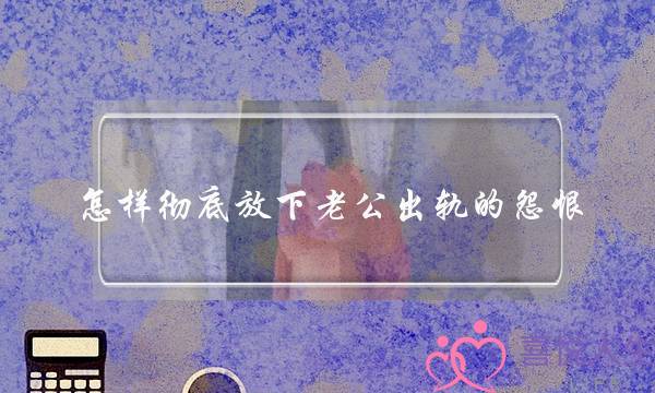 若何完全放下老公出轨的仇恨 念走出老公变节的徐苦