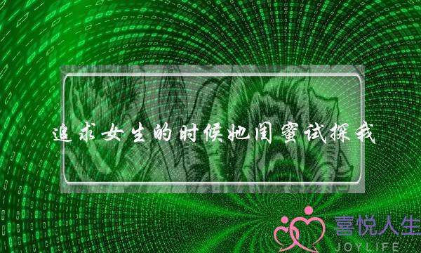 追求女生的时候她闺蜜试探我