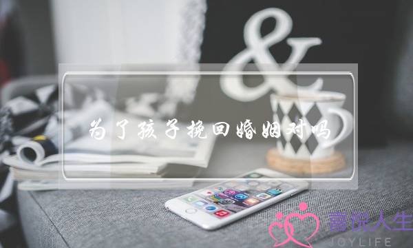 为了孩子挽回婚姻对吗(有需供为了孩子挽回婚姻吗)