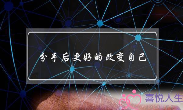 分手后更好的改变自己(分手后怎么改变自己)