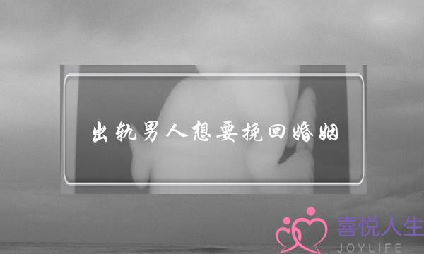 出轨男人想要挽回婚姻(男人出轨男人怎么挽回婚姻啊!)