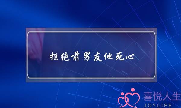 拒绝前男友他死心(怎么让前男友死心)