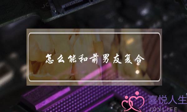 怎么能和前男友复合(如何和前男友复合妙招)