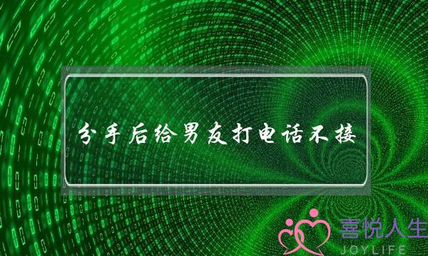 分手后给男友打电话不接(分手后给男友打电话不接也不挂)