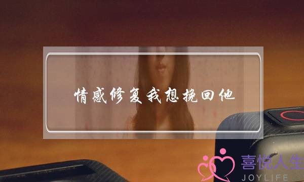 情感修复我想挽回他(夫妻情感修复及挽回)