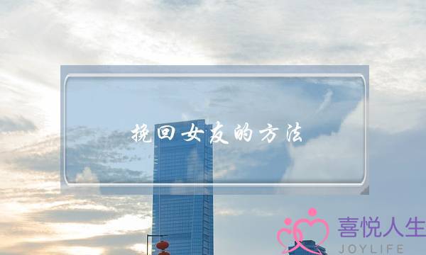 挽回女友的要收：若何接洽才干提高挽回成功