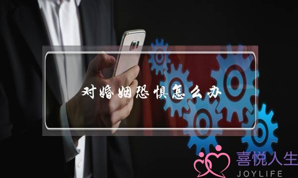 对婚姻恐惧若何办(婚姻恐惧症若何治疗)