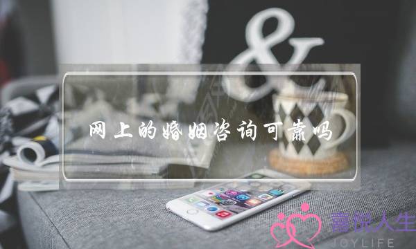 网上的婚姻咨询平稳吗(网上婚姻热忱咨询靠谱吗)