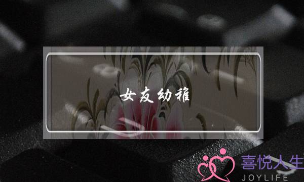 女友幼稚(女友幼稚,不懂得我那么爱她)