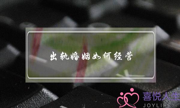 出轨婚姻若何运营(同天婚姻若何运营)