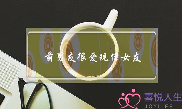 前男同伙很爱现任女友(祝祸前男同伙战他现任女友的话)