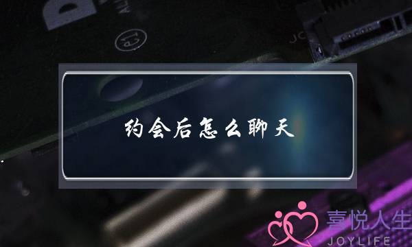 约会后怎么聊天(如何约会聊天)