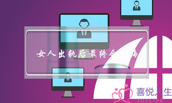 女人出轨后最终会悔怨（为甚么变节婚姻的女人会悔怨）