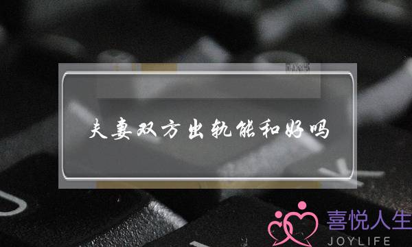 夫妻双圆出轨能战洽吗 夫妻借能战洽如初吗