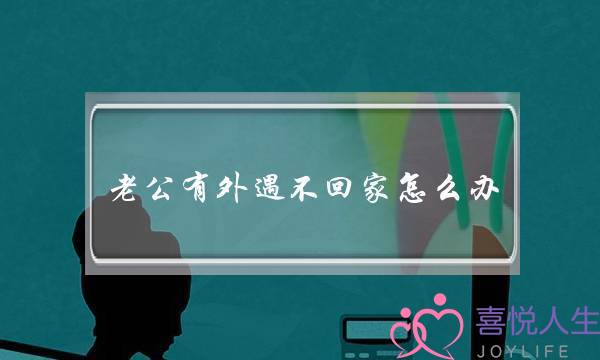 老私有中遇没有回家若何办（碰着那种老公若何办）