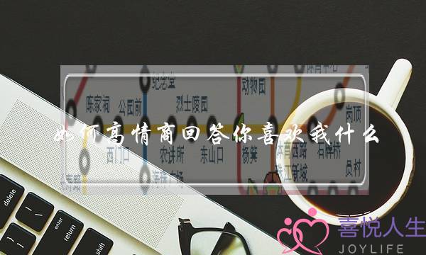 如何高情商回答你喜欢我什么？给女生满意的答复